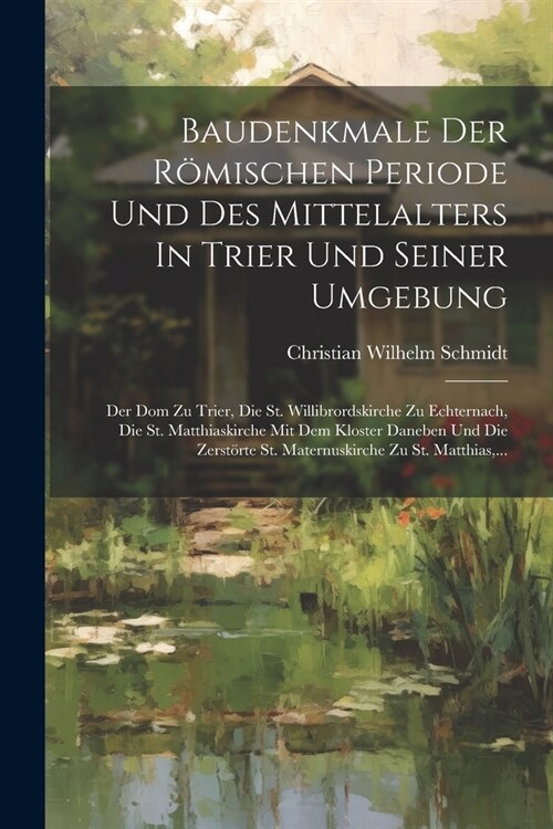 Baudenkmale Der R?ischen Periode Und Des Mittelalters In Trier Und Seiner Umgebung: Der Dom Zu Trier, Die St. Willibrordskirche Zu Echternach, Die St (Paperback)