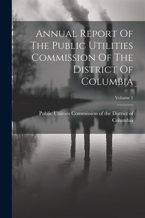 Annual Report Of The Public Utilities Commission Of The District Of Columbia; Volume 1 (Paperback)