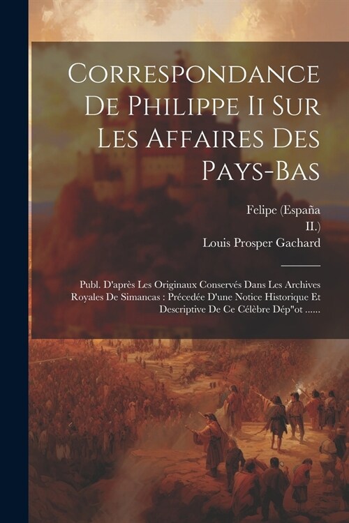 Correspondance De Philippe Ii Sur Les Affaires Des Pays-bas: Publ. Dapr? Les Originaux Conserv? Dans Les Archives Royales De Simancas: Pr?ed? Du (Paperback)