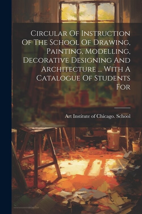 Circular Of Instruction Of The School Of Drawing, Painting, Modelling, Decorative Designing And Architecture ... With A Catalogue Of Students For (Paperback)