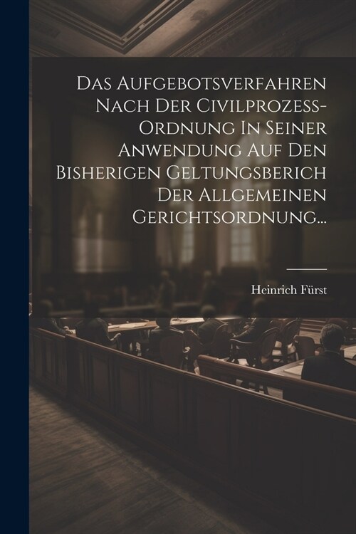 Das Aufgebotsverfahren Nach Der Civilprozess-ordnung In Seiner Anwendung Auf Den Bisherigen Geltungsberich Der Allgemeinen Gerichtsordnung... (Paperback)