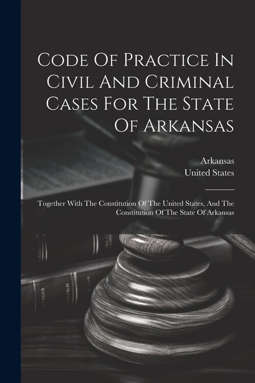 Code Of Practice In Civil And Criminal Cases For The State Of Arkansas: Together With The Constitution Of The United States, And The Constitution Of T (Paperback)