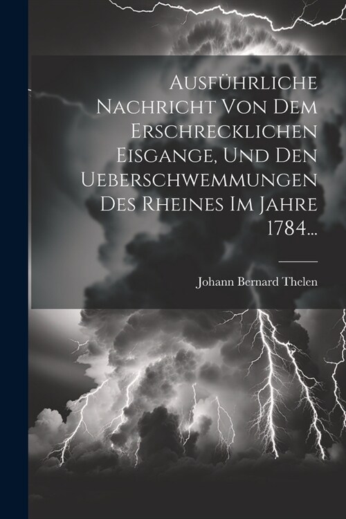 Ausf?rliche Nachricht Von Dem Erschrecklichen Eisgange, Und Den Ueberschwemmungen Des Rheines Im Jahre 1784... (Paperback)