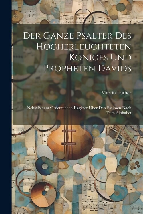 Der Ganze Psalter Des Hocherleuchteten K?iges Und Propheten Davids: Nebst Einem Ordentlichen Register ?er Den Psalmen Nach Dem Alphabet (Paperback)