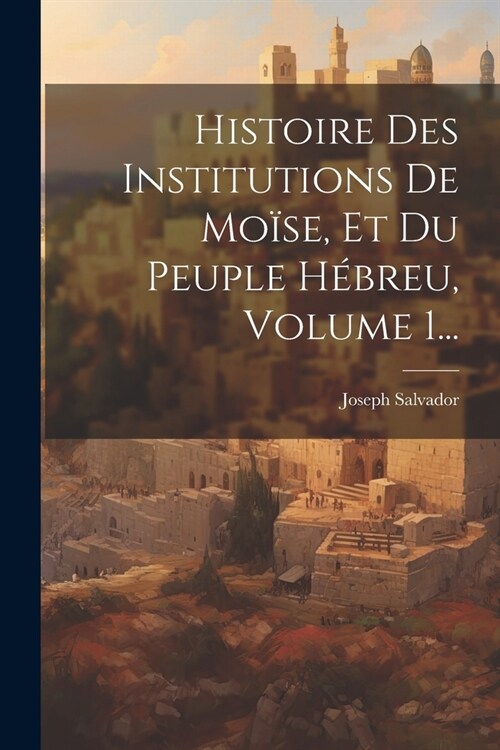 Histoire Des Institutions De Mo?e, Et Du Peuple H?reu, Volume 1... (Paperback)