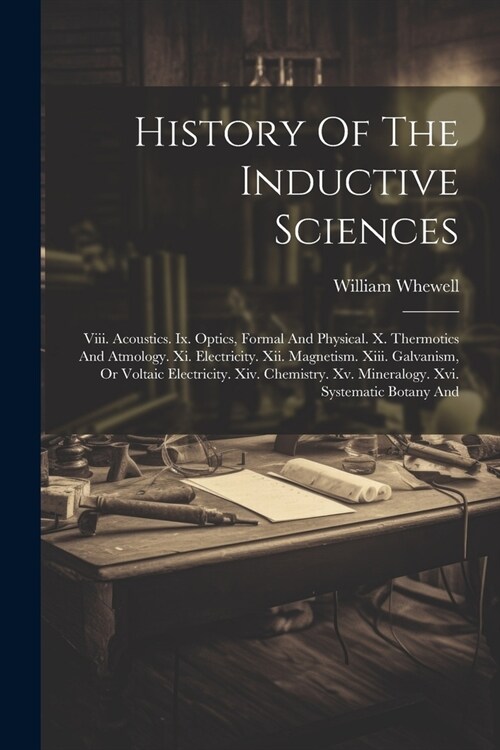 History Of The Inductive Sciences: Viii. Acoustics. Ix. Optics, Formal And Physical. X. Thermotics And Atmology. Xi. Electricity. Xii. Magnetism. Xiii (Paperback)