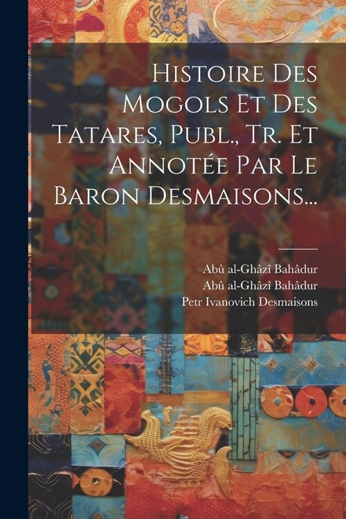 Histoire Des Mogols Et Des Tatares, Publ., Tr. Et Annot? Par Le Baron Desmaisons... (Paperback)