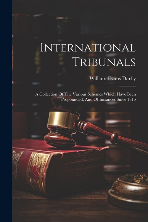 International Tribunals: A Collection Of The Various Schemes Which Have Been Propounded, And Of Instances Since 1815 (Paperback)