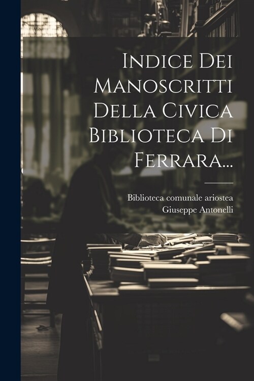 Indice Dei Manoscritti Della Civica Biblioteca Di Ferrara... (Paperback)