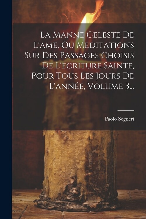 La Manne Celeste De Lame, Ou Meditations Sur Des Passages Choisis De Lecriture Sainte, Pour Tous Les Jours De Lann?, Volume 3... (Paperback)