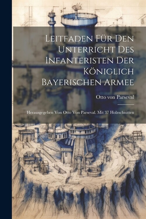 Leitfaden F? Den Unterricht Des Infanteristen Der K?iglich Bayerischen Armee: Herausgegeben Von Otto Von Parseval. Mit 37 Holzschnitten (Paperback)