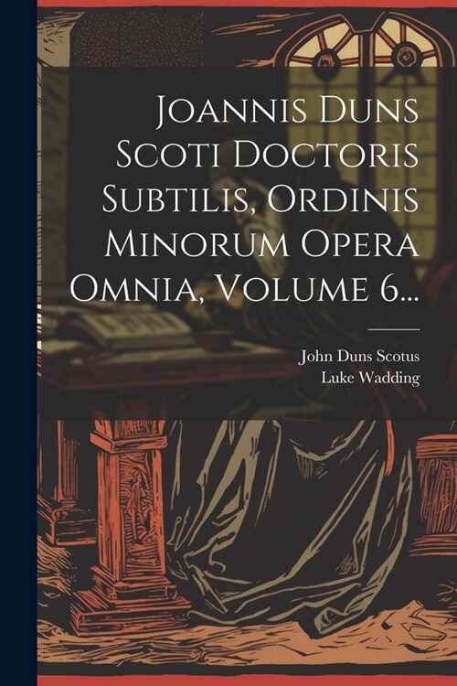 Joannis Duns Scoti Doctoris Subtilis, Ordinis Minorum Opera Omnia, Volume 6... (Paperback)