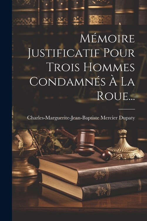 M?oire Justificatif Pour Trois Hommes Condamn? ?La Roue... (Paperback)