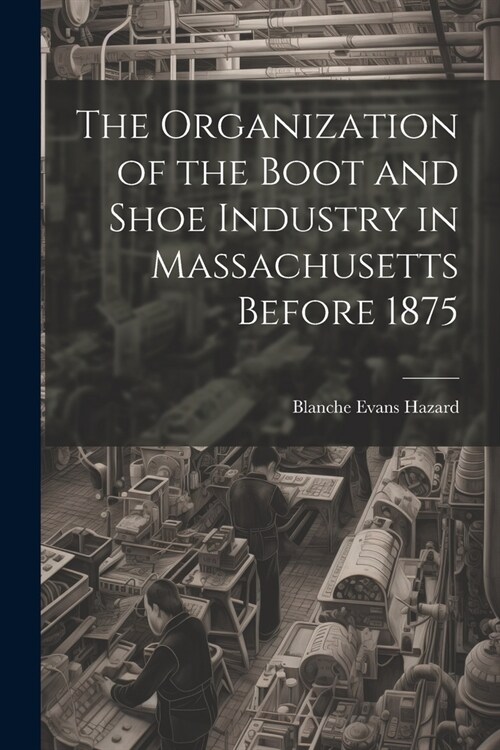 The Organization of the Boot and Shoe Industry in Massachusetts Before 1875 (Paperback)