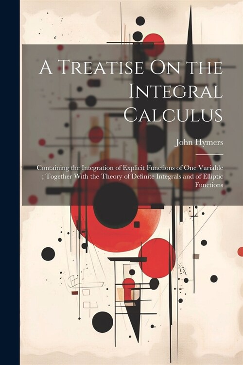 A Treatise On the Integral Calculus: Containing the Integration of Explicit Functions of One Variable; Together With the Theory of Definite Integrals (Paperback)