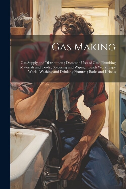 Gas Making; Gas Supply and Distribution; Domestic Uses of Gas; Plumbing Materials and Tools; Soldering and Wiping; Leads Work; Pipe Work; Washing and (Paperback)