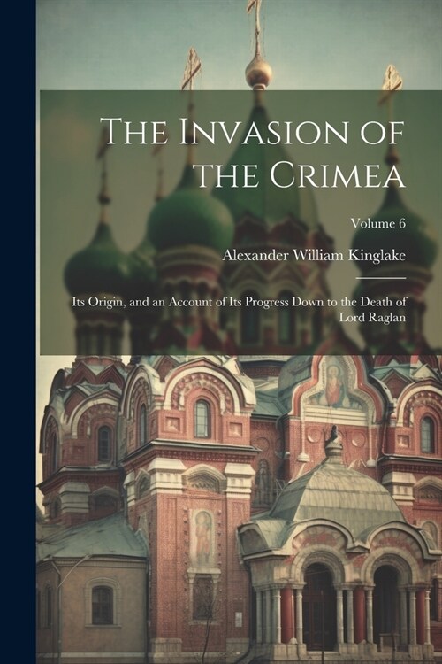 The Invasion of the Crimea: Its Origin, and an Account of Its Progress Down to the Death of Lord Raglan; Volume 6 (Paperback)