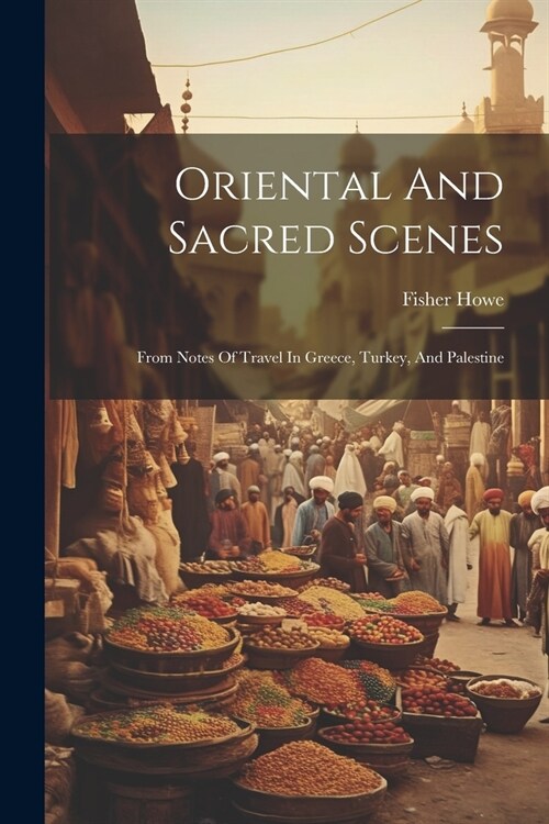 Oriental And Sacred Scenes: From Notes Of Travel In Greece, Turkey, And Palestine (Paperback)