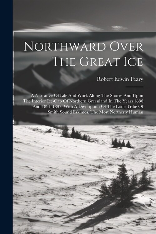 Northward Over The Great Ice: A Narrative Of Life And Work Along The Shores And Upon The Interior Ice-cap Of Northern Greenland In The Years 1886 An (Paperback)