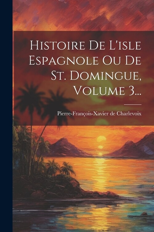 Histoire De Lisle Espagnole Ou De St. Domingue, Volume 3... (Paperback)