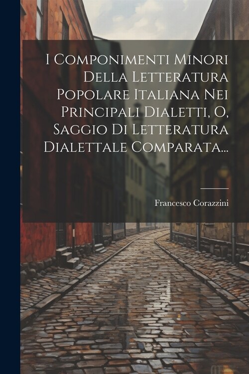 I Componimenti Minori Della Letteratura Popolare Italiana Nei Principali Dialetti, O, Saggio Di Letteratura Dialettale Comparata... (Paperback)