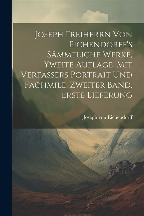 Joseph Freiherrn von Eichendorffs s?mtliche Werke, Yweite Auflage, mit Verfassers Portrait und Fachmile, Zweiter Band, Erste Lieferung (Paperback)