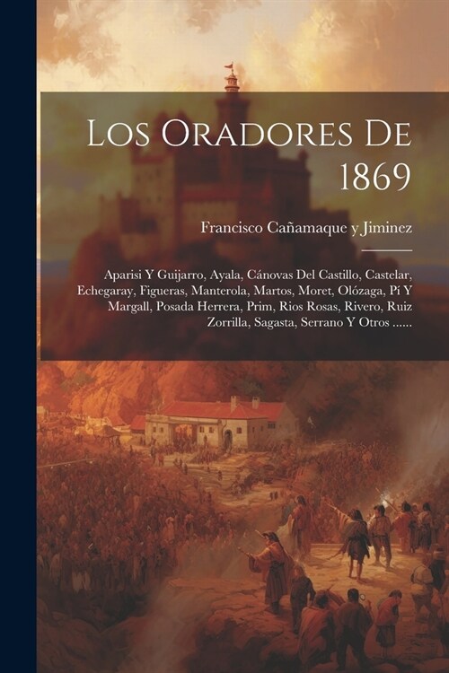 Los Oradores De 1869: Aparisi Y Guijarro, Ayala, C?ovas Del Castillo, Castelar, Echegaray, Figueras, Manterola, Martos, Moret, Ol?aga, P? (Paperback)