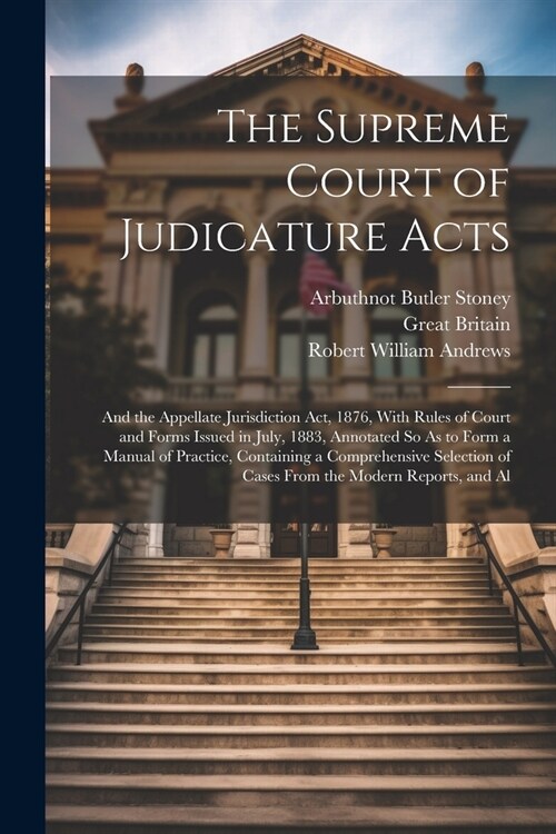 The Supreme Court of Judicature Acts: And the Appellate Jurisdiction Act, 1876, With Rules of Court and Forms Issued in July, 1883, Annotated So As to (Paperback)