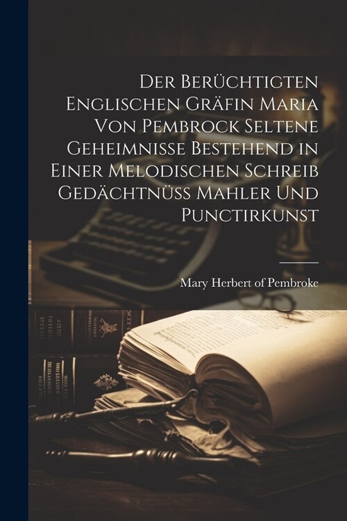 Der ber?htigten Englischen Gr?in Maria von Pembrock seltene Geheimnisse bestehend in einer melodischen Schreib Ged?htn廻 Mahler und Punctirkunst (Paperback)