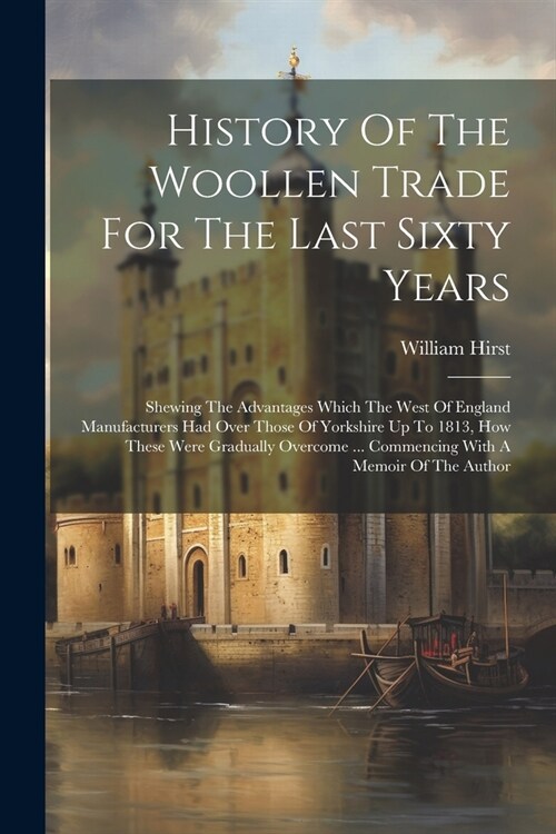 History Of The Woollen Trade For The Last Sixty Years: Shewing The Advantages Which The West Of England Manufacturers Had Over Those Of Yorkshire Up T (Paperback)