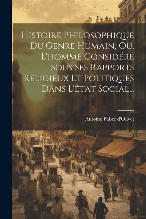 Histoire Philosophique Du Genre Humain, Ou, Lhomme Consid??Sous Ses Rapports Religieux Et Politiques Dans L?at Social... (Paperback)