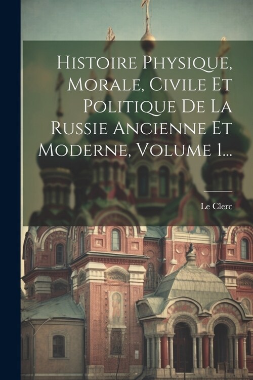 Histoire Physique, Morale, Civile Et Politique De La Russie Ancienne Et Moderne, Volume 1... (Paperback)