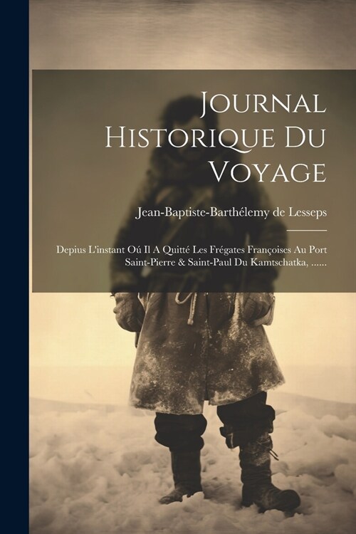 Journal Historique Du Voyage: Depius Linstant O?Il A Quitt?Les Fr?ates Fran?ises Au Port Saint-pierre & Saint-paul Du Kamtschatka, ...... (Paperback)