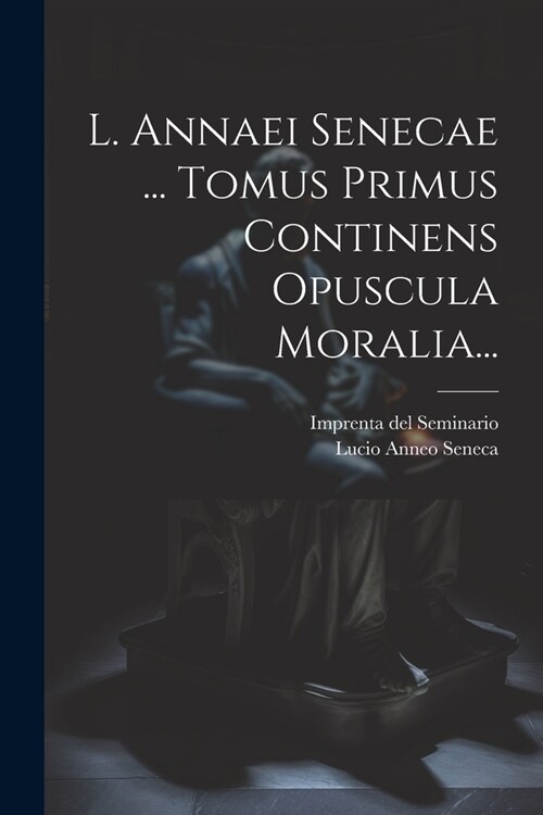 L. Annaei Senecae ... Tomus Primus Continens Opuscula Moralia... (Paperback)