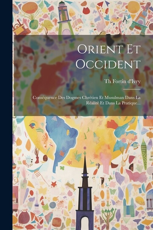 Orient Et Occident: Cons?uence Des Dogmes Chr?ien Et Musulman Dans La R?lit?Et Dans La Pratique... (Paperback)