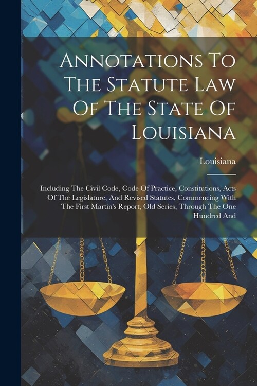 Annotations To The Statute Law Of The State Of Louisiana: Including The Civil Code, Code Of Practice, Constitutions, Acts Of The Legislature, And Revi (Paperback)