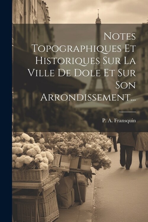 Notes Topographiques Et Historiques Sur La Ville De Dole Et Sur Son Arrondissement... (Paperback)