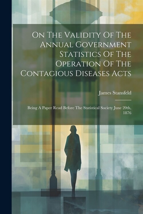 On The Validity Of The Annual Government Statistics Of The Operation Of The Contagious Diseases Acts: Being A Paper Read Before The Statistical Societ (Paperback)