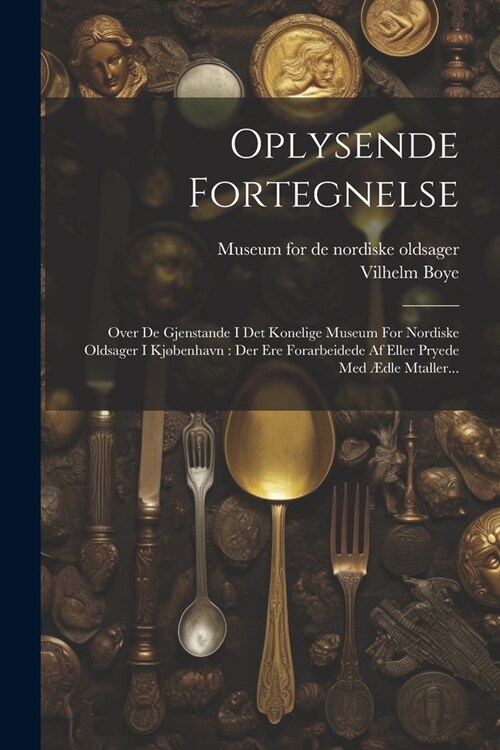 Oplysende Fortegnelse: Over De Gjenstande I Det Konelige Museum For Nordiske Oldsager I Kj?enhavn: Der Ere Forarbeidede Af Eller Pryede Med (Paperback)