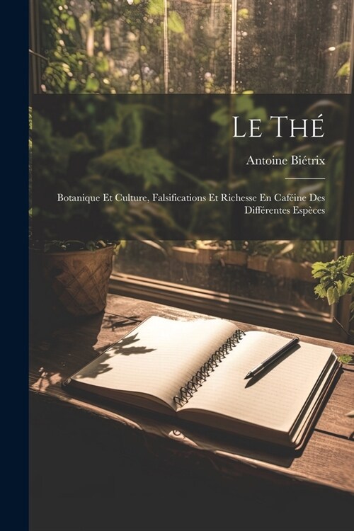 Le Th? Botanique Et Culture, Falsifications Et Richesse En Caf?ne Des Diff?entes Esp?es (Paperback)