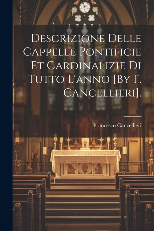 Descrizione Delle Cappelle Pontificie Et Cardinalizie Di Tutto Lanno [By F. Cancellieri]. (Paperback)