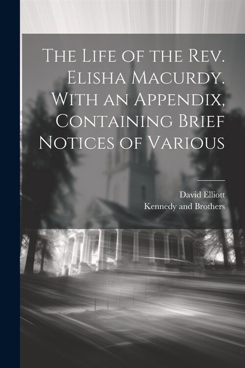 The Life of the Rev. Elisha Macurdy. With an Appendix, Containing Brief Notices of Various (Paperback)