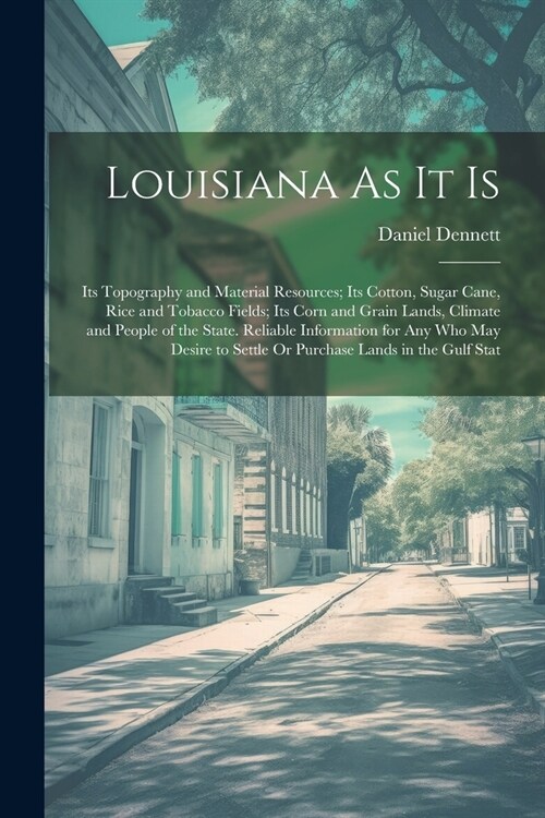 Louisiana As It Is: Its Topography and Material Resources; Its Cotton, Sugar Cane, Rice and Tobacco Fields; Its Corn and Grain Lands, Clim (Paperback)