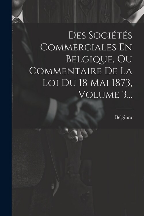 Des Soci?? Commerciales En Belgique, Ou Commentaire De La Loi Du 18 Mai 1873, Volume 3... (Paperback)