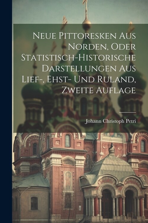 Neue Pittoresken aus Norden, oder statistisch-historische Darstellungen aus Lief-, Ehst- und Ruland, Zweite Auflage (Paperback)