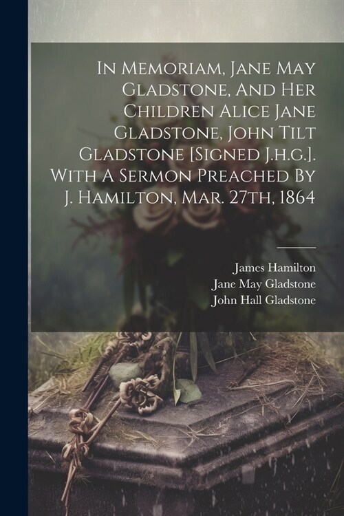 In Memoriam, Jane May Gladstone, And Her Children Alice Jane Gladstone, John Tilt Gladstone [signed J.h.g.]. With A Sermon Preached By J. Hamilton, Ma (Paperback)