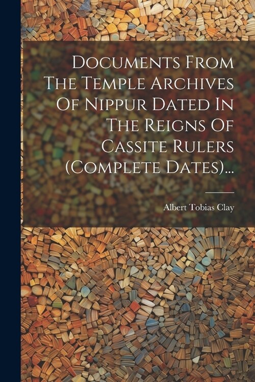 Documents From The Temple Archives Of Nippur Dated In The Reigns Of Cassite Rulers (complete Dates)... (Paperback)