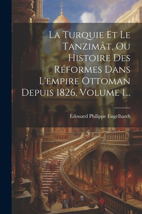 La Turquie Et Le Tanzim?, Ou Histoire Des R?ormes Dans Lempire Ottoman Depuis 1826, Volume 1... (Paperback)