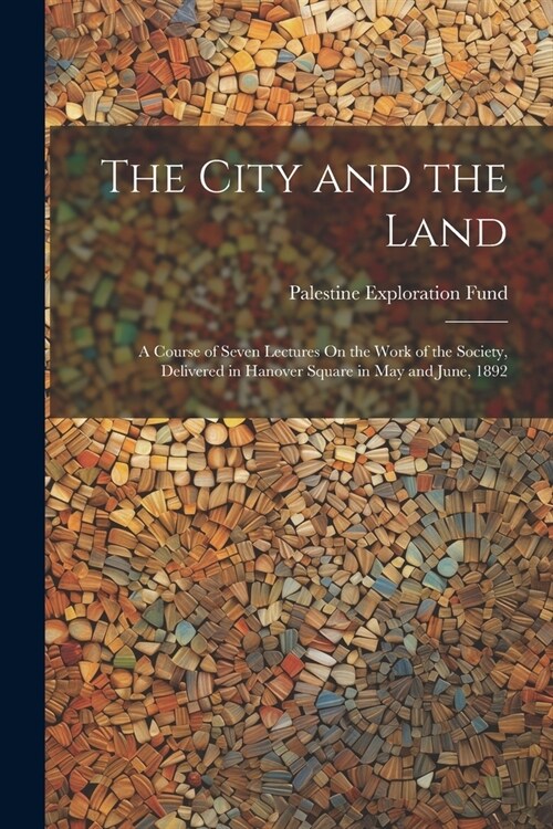 The City and the Land: A Course of Seven Lectures On the Work of the Society, Delivered in Hanover Square in May and June, 1892 (Paperback)