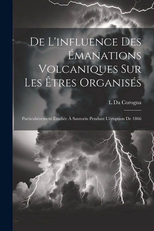 De Linfluence Des ?anations Volcaniques Sur Les ?res Organis?: Particuli?ement ?udi? ?Santorin Pendant L?uption De 1866 (Paperback)